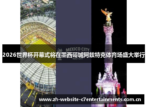 2026世界杯开幕式将在墨西哥城阿兹特克体育场盛大举行