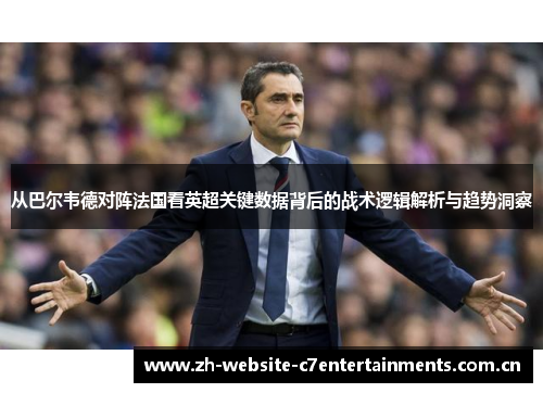 从巴尔韦德对阵法国看英超关键数据背后的战术逻辑解析与趋势洞察