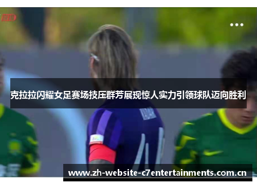 克拉拉闪耀女足赛场技压群芳展现惊人实力引领球队迈向胜利