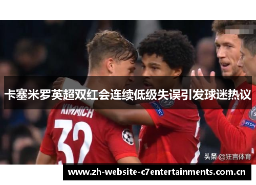 卡塞米罗英超双红会连续低级失误引发球迷热议
