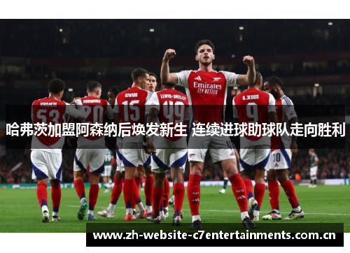 哈弗茨加盟阿森纳后焕发新生 连续进球助球队走向胜利