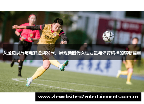 女足纪录片与电影蓬勃发展，展现新时代女性力量与体育精神的崭新篇章