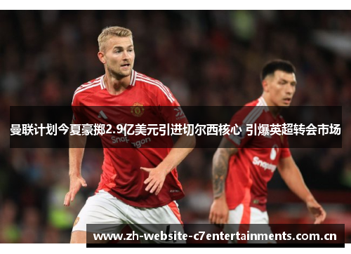 曼联计划今夏豪掷2.9亿美元引进切尔西核心 引爆英超转会市场