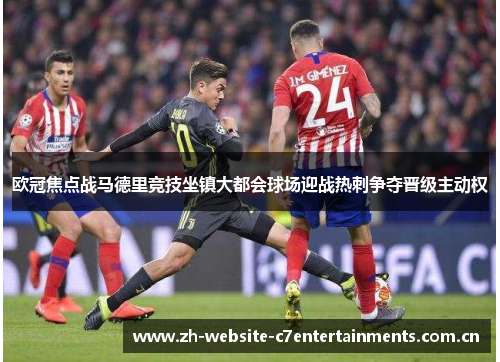 欧冠焦点战马德里竞技坐镇大都会球场迎战热刺争夺晋级主动权