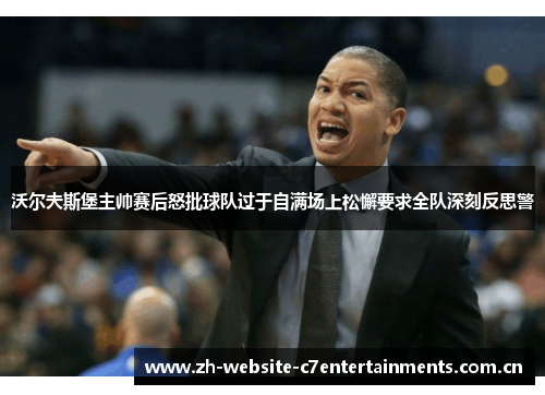 沃尔夫斯堡主帅赛后怒批球队过于自满场上松懈要求全队深刻反思警